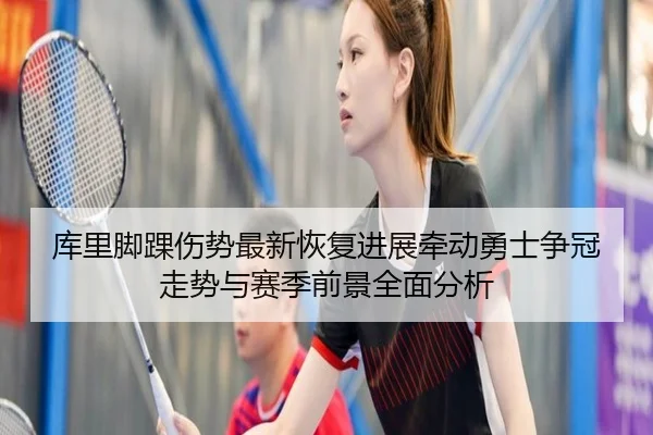库里脚踝伤势最新恢复进展牵动勇士争冠走势与赛季前景全面分析