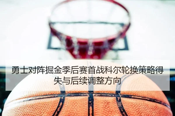 勇士对阵掘金季后赛首战科尔轮换策略得失与后续调整方向