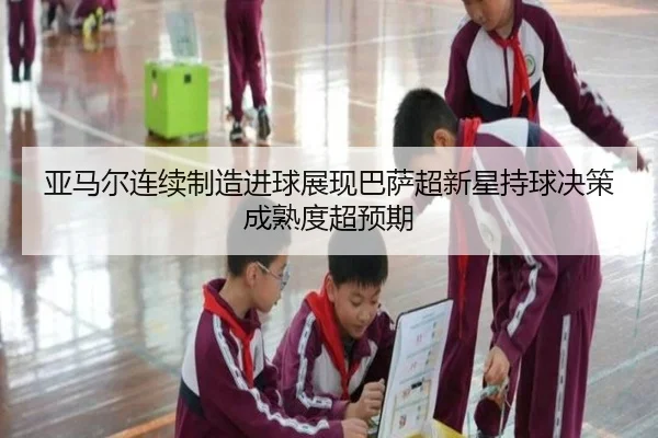亚马尔连续制造进球展现巴萨超新星持球决策成熟度超预期