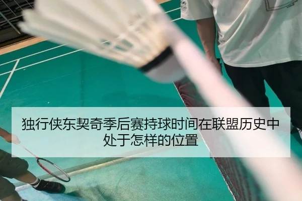 独行侠东契奇季后赛持球时间在联盟历史中处于怎样的位置
