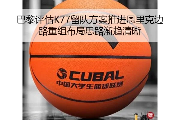 巴黎评估K77留队方案推进恩里克边路重组布局思路渐趋清晰